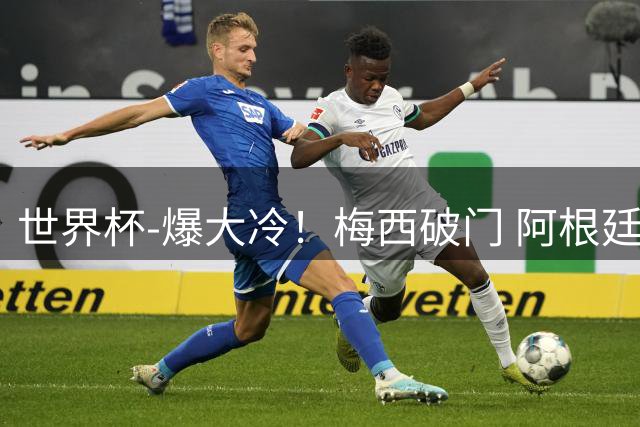 世界杯-爆大冷！梅西破门 阿根廷1-2遭沙特逆转