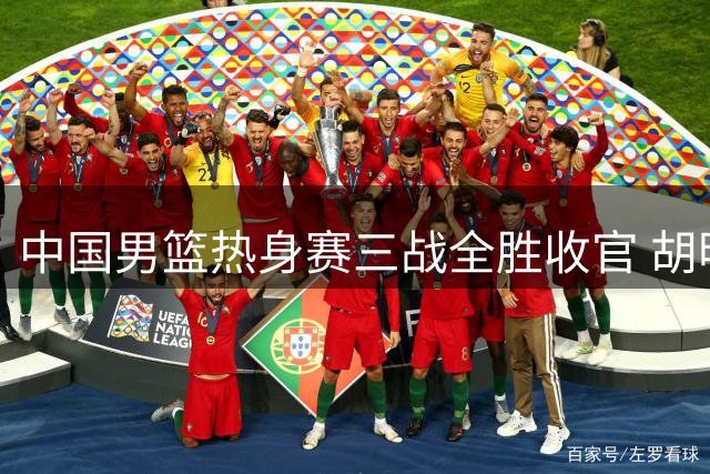 中国男篮热身赛三战全胜收官 胡明轩火线驰援引热议