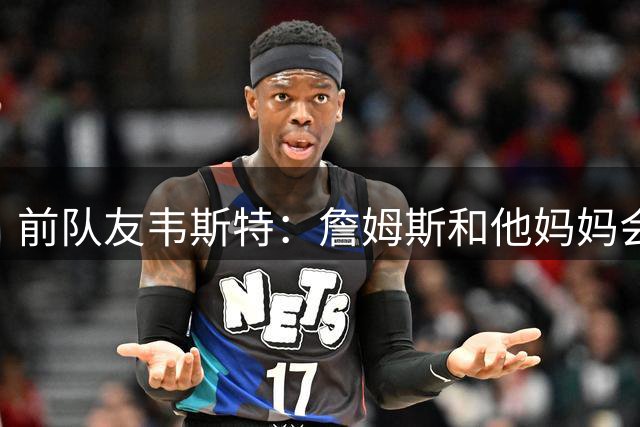 前队友韦斯特：詹姆斯和他妈妈会打电话来关心我 鼓励我振作起来