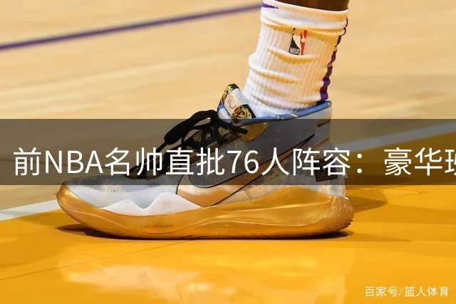 前NBA名帅直批76人阵容：豪华班底难掩更衣室隐患 冲冠需解决这一关键问题