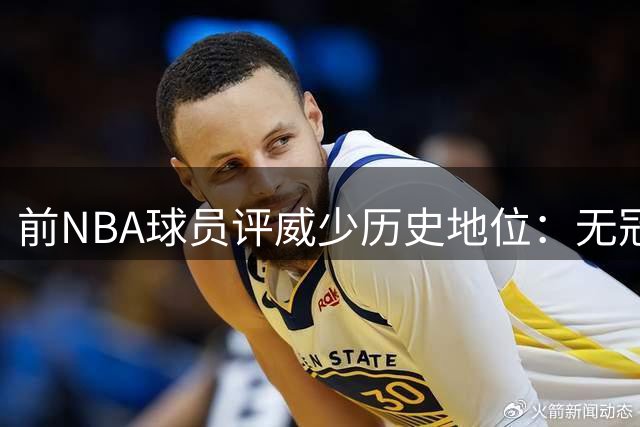 前NBA球员评威少历史地位：无冠阻碍其跻身控卫前三甲
