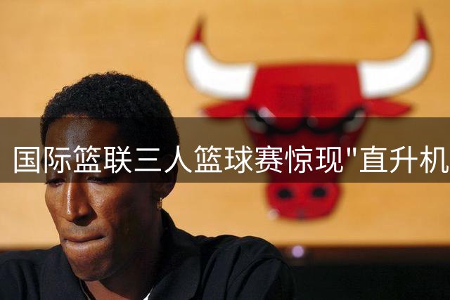 国际篮联三人篮球赛惊现"直升机式"暴扣 马来西亚选手平地起跳引热议