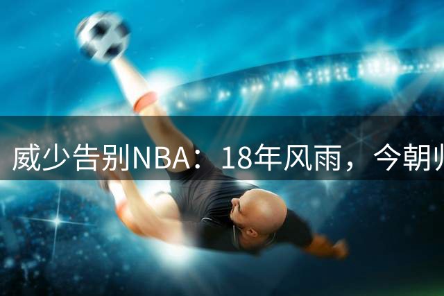 威少告别NBA：18年风雨，今朝归隐
