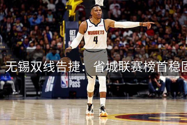 无锡双线告捷：省城联赛榜首稳固，中甲赛场再下一城