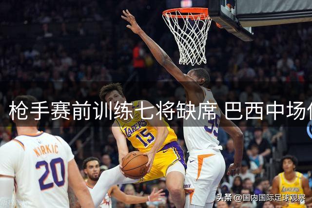 枪手赛前训练七将缺席 巴西中场伤情引关注