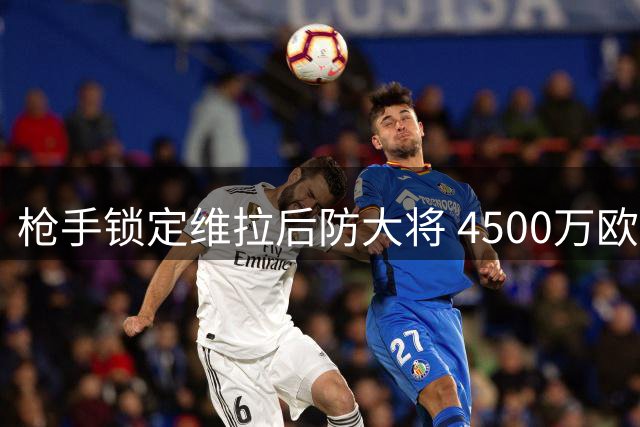 枪手锁定维拉后防大将 4500万欧元强援即将加盟