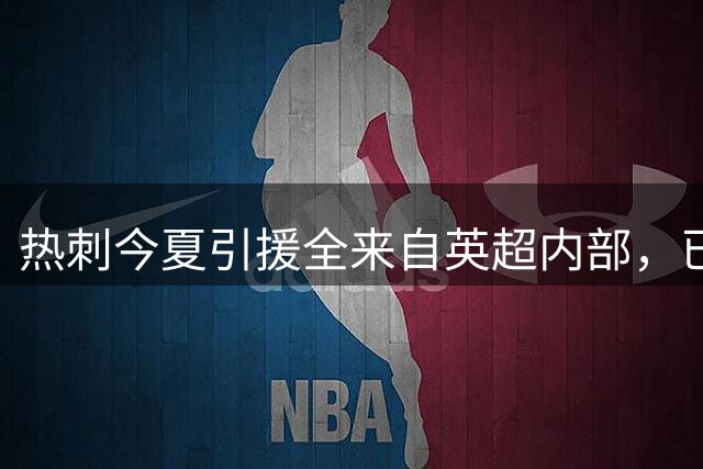 热刺今夏引援全来自英超内部，已累计960场顶级联赛经验