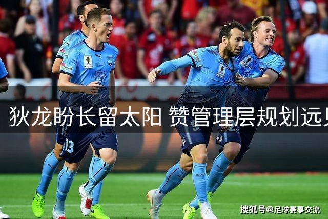 狄龙盼长留太阳 赞管理层规划远见