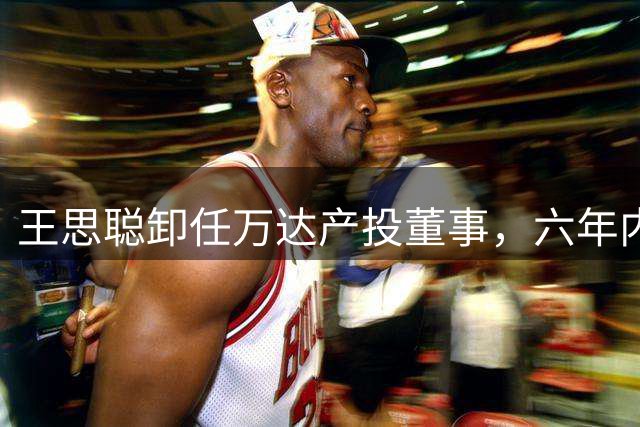 王思聪卸任万达产投董事，六年内已三度退出“万达系”决策层