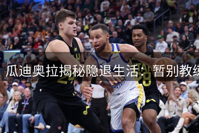 瓜迪奥拉揭秘隐退生活：暂别教练席但心系曼城