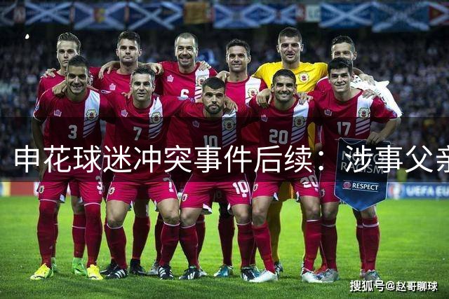 申花球迷冲突事件后续：涉事父亲称穿武磊球衣系无心之过