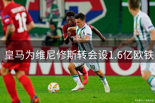 皇马为维尼修斯转会设1.6亿欧铁门槛 枪手观望等待时机