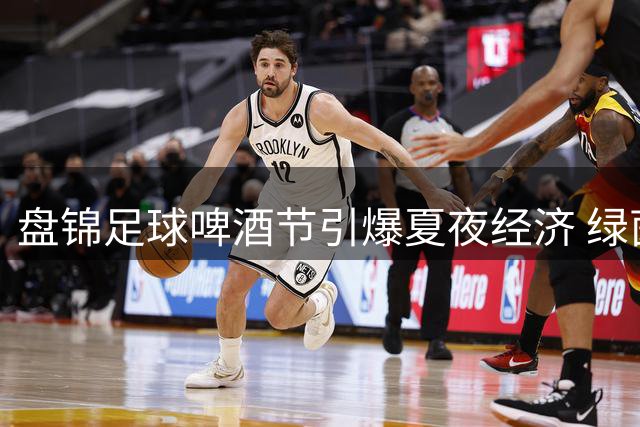 盘锦足球啤酒节引爆夏夜经济 绿茵场外涌动消费新热潮