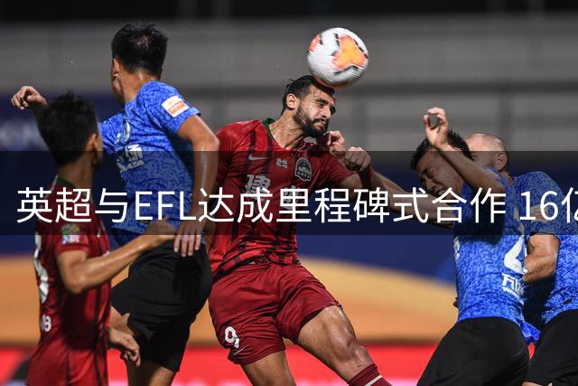 英超与EFL达成里程碑式合作 16亿英镑资金将重塑英格兰足球格局