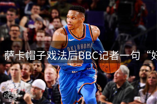 萨卡帽子戏法后BBC记者一句“好歹是奖牌”，枪手边锋直接离场