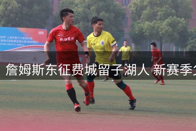 詹姆斯东征费城留子湖人 新赛季父子对决引爆商业价值