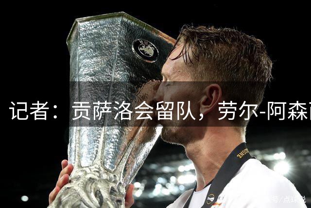 记者：贡萨洛会留队，劳尔-阿森西奥和马斯坦托诺可能被外租