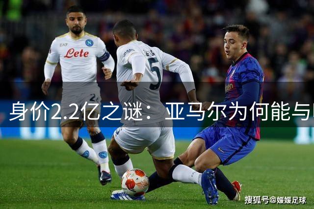 身价2.2亿之谜：亚马尔为何能与哈兰德并肩？