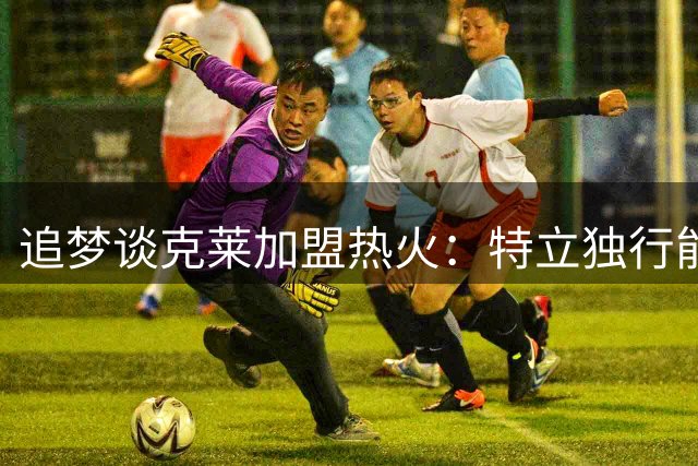 追梦谈克莱加盟热火：特立独行能否融入热火文化，拭目以待