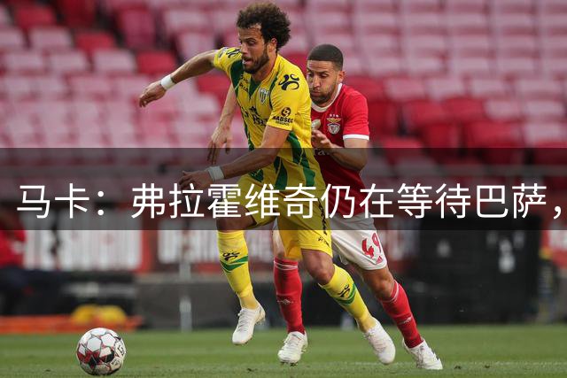 马卡：弗拉霍维奇仍在等待巴萨，贝西克塔斯则在苦等他