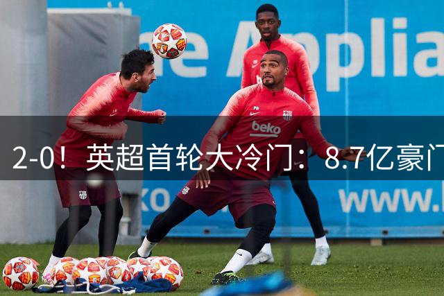 2-0！英超首轮大冷门：8.7亿豪门惨遭升班马掀翻 创造34年耻辱纪录