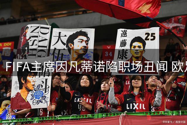 FIFA主席因凡蒂诺陷职场丑闻 欧足联启动16年任职期全面调查