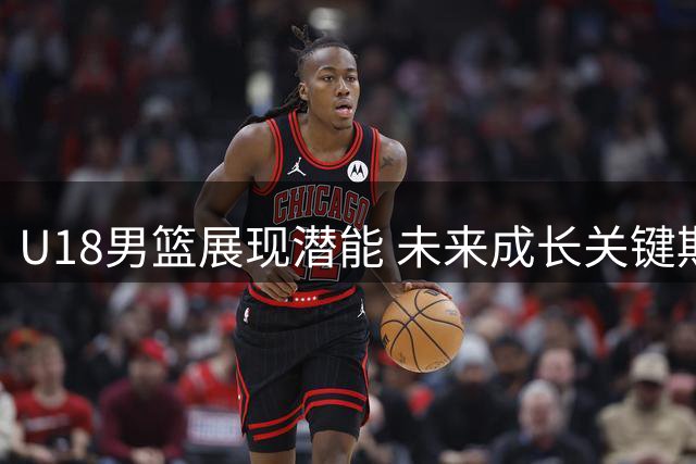 U18男篮展现潜能 未来成长关键期更值得关注
